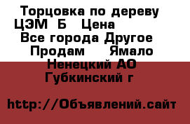 Торцовка по дереву  ЦЭМ-3Б › Цена ­ 45 000 - Все города Другое » Продам   . Ямало-Ненецкий АО,Губкинский г.